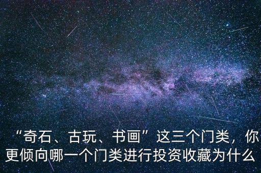 “奇石、古玩、書畫”這三個(gè)門類，你更傾向哪一個(gè)門類進(jìn)行投資收藏為什么