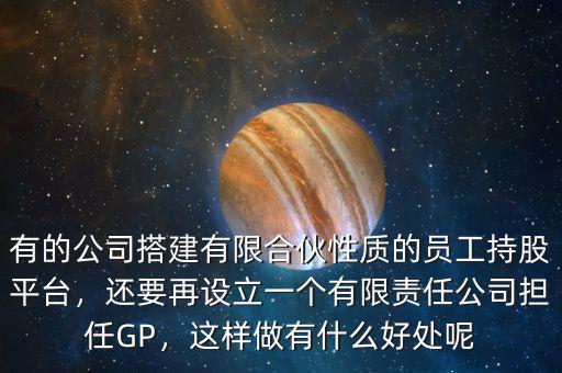 有的公司搭建有限合伙性質(zhì)的員工持股平臺，還要再設(shè)立一個有限責(zé)任公司擔(dān)任GP，這樣做有什么好處呢