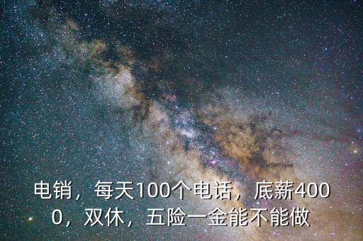電銷，每天100個電話，底薪4000，雙休，五險一金能不能做