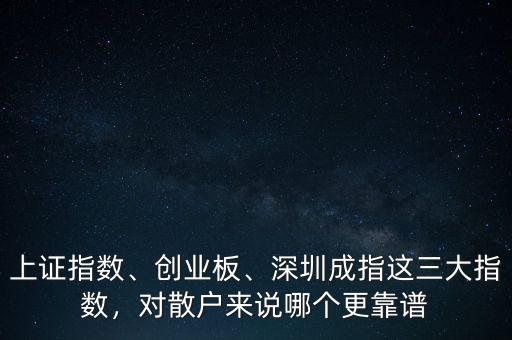 上證指數(shù)、創(chuàng)業(yè)板、深圳成指這三大指數(shù)，對散戶來說哪個(gè)更靠譜