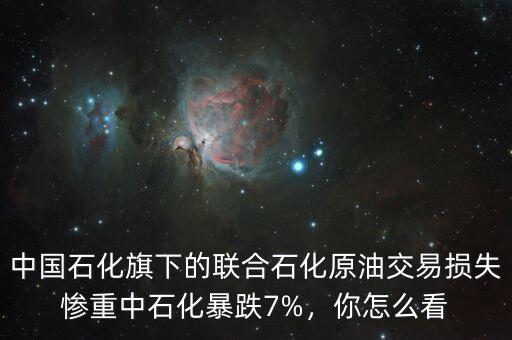 中國(guó)石化旗下的聯(lián)合石化原油交易損失慘重中石化暴跌7%，你怎么看