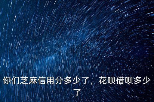 你們芝麻信用分多少了，花唄借唄多少了