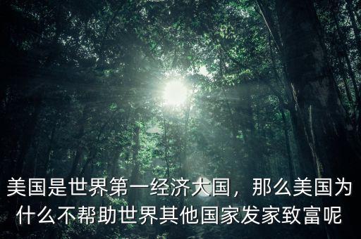 美國(guó)是世界第一經(jīng)濟(jì)大國(guó)，那么美國(guó)為什么不幫助世界其他國(guó)家發(fā)家致富呢