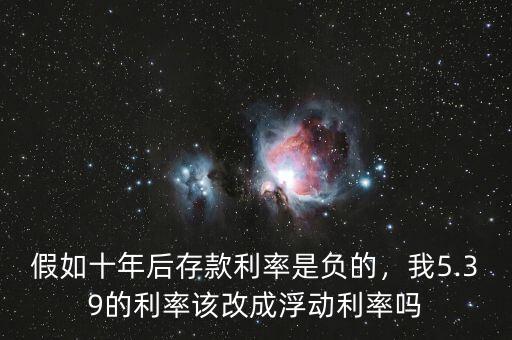假如十年后存款利率是負(fù)的，我5.39的利率該改成浮動(dòng)利率嗎