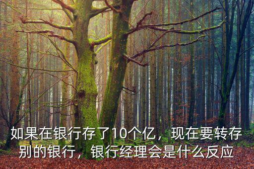 如果在銀行存了10個億，現(xiàn)在要轉(zhuǎn)存別的銀行，銀行經(jīng)理會是什么反應(yīng)