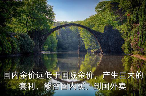 國(guó)內(nèi)金價(jià)遠(yuǎn)低于國(guó)際金價(jià)，產(chǎn)生巨大的套利，能否國(guó)內(nèi)買，到國(guó)外賣