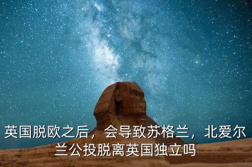 英國(guó)脫歐之后，會(huì)導(dǎo)致蘇格蘭，北愛爾蘭公投脫離英國(guó)獨(dú)立嗎