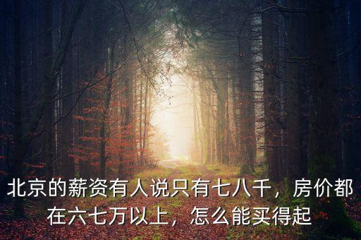 北京的薪資有人說(shuō)只有七八千，房?jī)r(jià)都在六七萬(wàn)以上，怎么能買得起