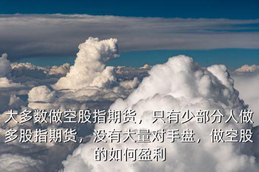 大多數(shù)做空股指期貨，只有少部分人做多股指期貨，沒有大量對手盤，做空股的如何盈利