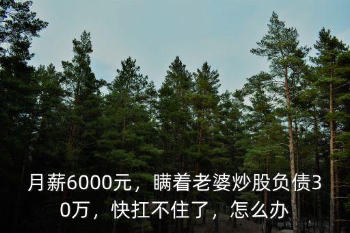 月薪6000元，瞞著老婆炒股負債30萬，快扛不住了，怎么辦