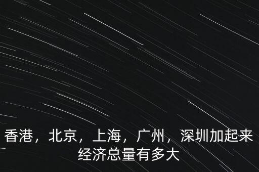 香港，北京，上海，廣州，深圳加起來(lái)經(jīng)濟(jì)總量有多大
