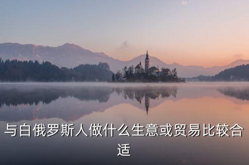 與白俄羅斯人做什么生意或貿易比較合適