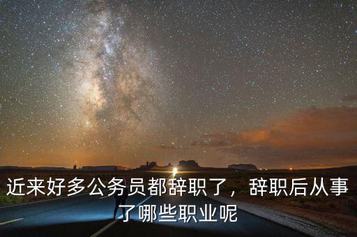 近來(lái)好多公務(wù)員都辭職了，辭職后從事了哪些職業(yè)呢