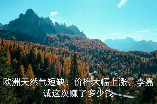 歐洲天然氣短缺，價格大幅上漲，李嘉誠這次賺了多少錢