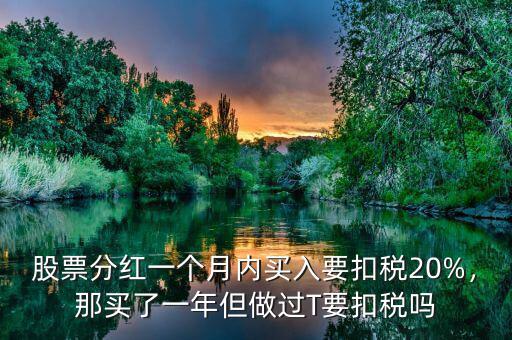 股票分紅一個(gè)月內(nèi)買入要扣稅20%，那買了一年但做過(guò)T要扣稅嗎