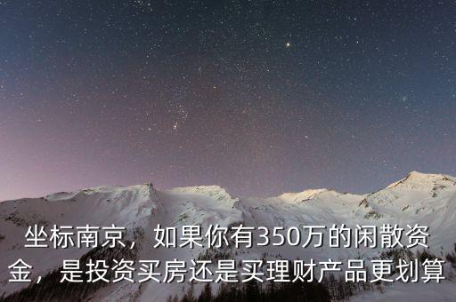 坐標(biāo)南京，如果你有350萬的閑散資金，是投資買房還是買理財(cái)產(chǎn)品更劃算