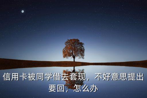 信用卡被同學(xué)借去套現(xiàn)，不好意思提出要回，怎么辦
