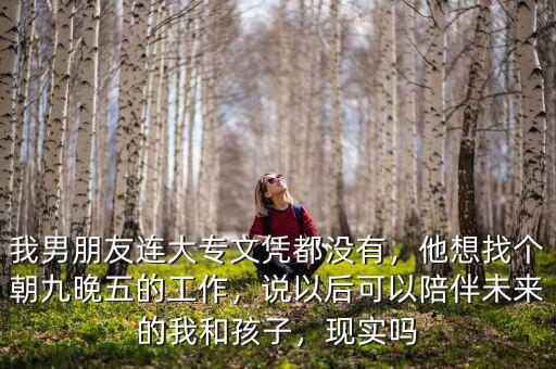我男朋友連大專文憑都沒(méi)有，他想找個(gè)朝九晚五的工作，說(shuō)以后可以陪伴未來(lái)的我和孩子，現(xiàn)實(shí)嗎