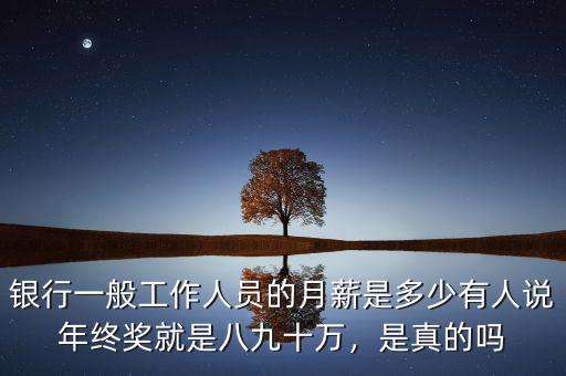 銀行一般工作人員的月薪是多少有人說年終獎就是八九十萬，是真的嗎