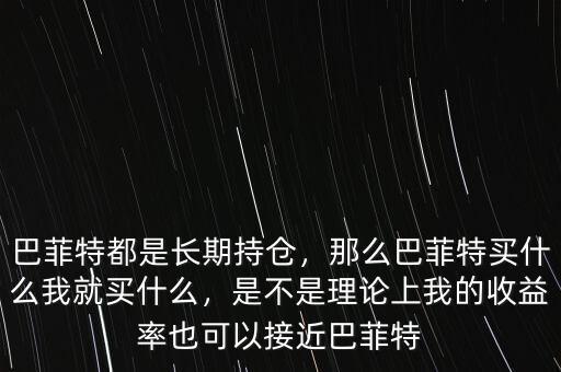 巴菲特都是長期持倉，那么巴菲特買什么我就買什么，是不是理論上我的收益率也可以接近巴菲特