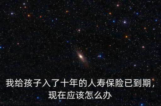 我給孩子入了十年的人壽保險(xiǎn)已到期，現(xiàn)在應(yīng)該怎么辦