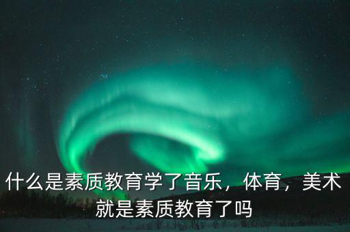 什么是素質教育學了音樂，體育，美術就是素質教育了嗎