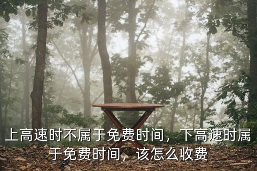 上高速時不屬于免費(fèi)時間，下高速時屬于免費(fèi)時間，該怎么收費(fèi)