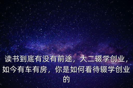 讀書到底有沒有前途，大二輟學創(chuàng)業(yè)，如今有車有房，你是如何看待輟學創(chuàng)業(yè)的