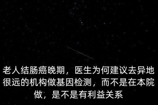 老人結(jié)腸癌晚期，醫(yī)生為何建議去異地很遠(yuǎn)的機(jī)構(gòu)做基因檢測(cè)，而不是在本院做，是不是有利益關(guān)系