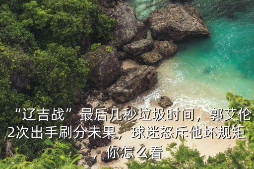 “遼吉戰(zhàn)”最后幾秒垃圾時間，郭艾倫2次出手刷分未果，球迷怒斥他壞規(guī)矩，你怎么看