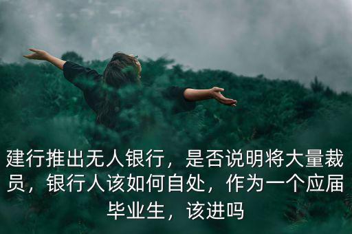 建行推出無人銀行，是否說明將大量裁員，銀行人該如何自處，作為一個(gè)應(yīng)屆畢業(yè)生，該進(jìn)嗎