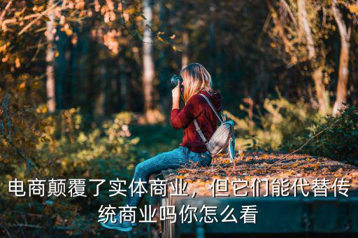 電商顛覆了實體商業(yè)，但它們能代替?zhèn)鹘y(tǒng)商業(yè)嗎你怎么看
