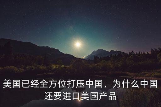 美國已經(jīng)全方位打壓中國，為什么中國還要進口美國產(chǎn)品