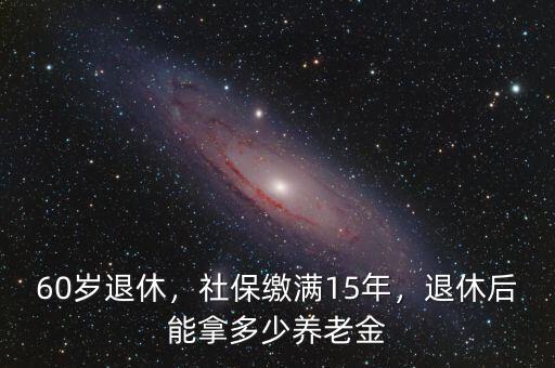 60歲退休，社保繳滿15年，退休后能拿多少養(yǎng)老金