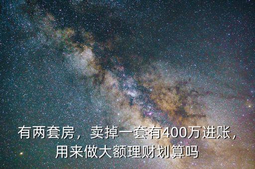 有兩套房，賣掉一套有400萬進賬，用來做大額理財劃算嗎