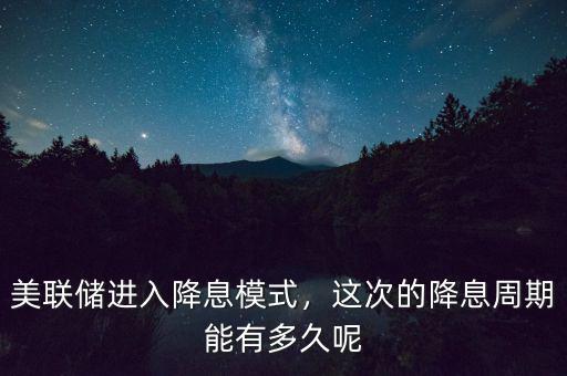 美聯(lián)儲(chǔ)進(jìn)入降息模式，這次的降息周期能有多久呢