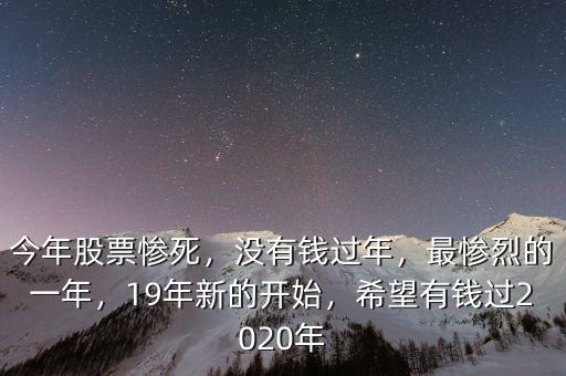 今年股票慘死，沒(méi)有錢(qián)過(guò)年，最慘烈的一年，19年新的開(kāi)始，希望有錢(qián)過(guò)2020年