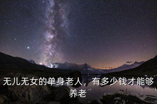 無兒無女的單身老人，有多少錢才能夠養(yǎng)老