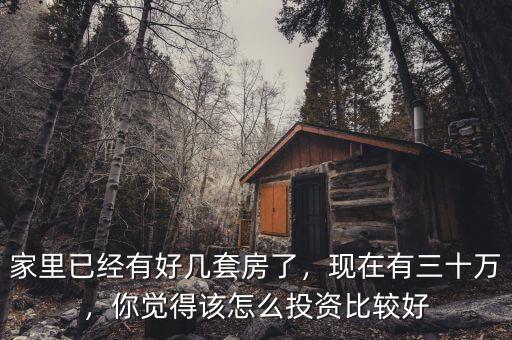 家里已經(jīng)有好幾套房了，現(xiàn)在有三十萬，你覺得該怎么投資比較好
