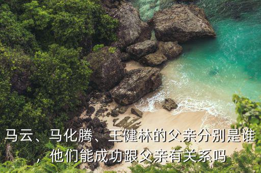 馬云、馬化騰、王健林的父親分別是誰(shuí)，他們能成功跟父親有關(guān)系嗎