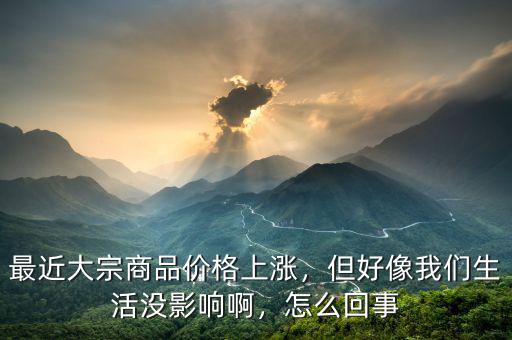 最近大宗商品價格上漲，但好像我們生活沒影響啊，怎么回事