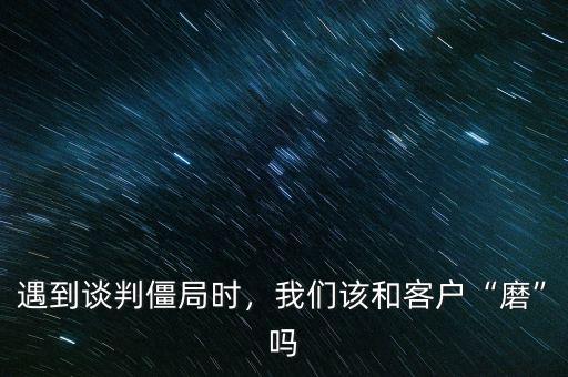 遇到談判僵局時，我們該和客戶“磨”嗎
