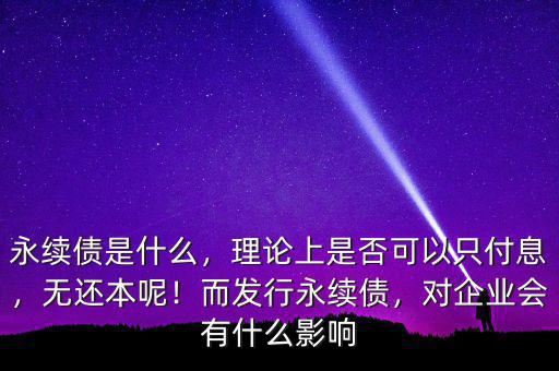 永續(xù)債是什么，理論上是否可以只付息，無還本呢！而發(fā)行永續(xù)債，對企業(yè)會有什么影響