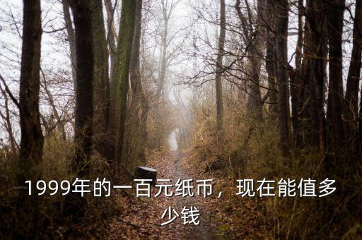 1999年的一百元紙幣，現(xiàn)在能值多少錢