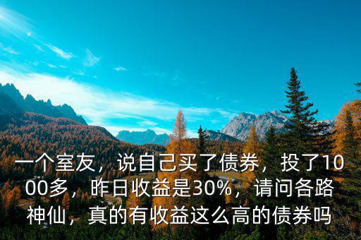 一個室友，說自己買了債券，投了1000多，昨日收益是30%，請問各路神仙，真的有收益這么高的債券嗎
