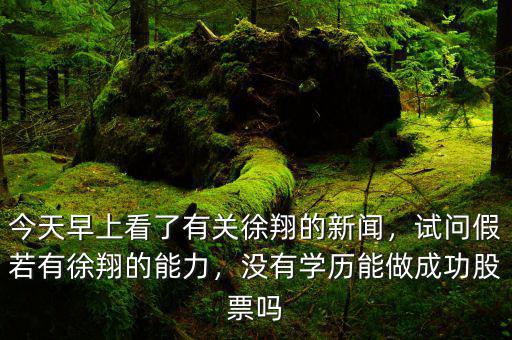 今天早上看了有關(guān)徐翔的新聞，試問假若有徐翔的能力，沒有學(xué)歷能做成功股票嗎