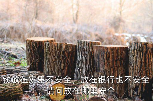 錢放在家里不安全，放在銀行也不安全，請問放在哪里安全