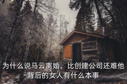 為什么說(shuō)馬云離婚，比創(chuàng)建公司還難他背后的女人有什么本事