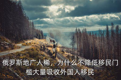 俄羅斯地廣人稀，為什么不降低移民門(mén)檻大量吸收外國(guó)人移民