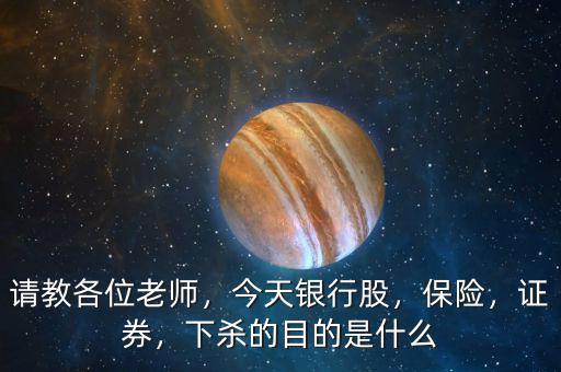 請(qǐng)教各位老師，今天銀行股，保險(xiǎn)，證券，下殺的目的是什么